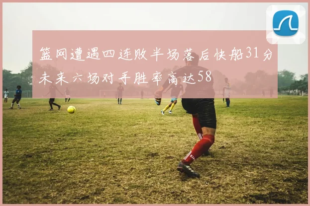 篮网遭遇四连败半场落后快船31分未来六场对手胜率高达58