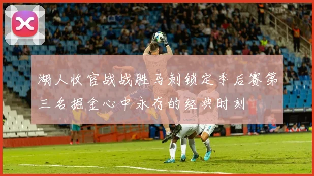 湖人收官战战胜马刺锁定季后赛第三名掘金心中永存的经典时刻