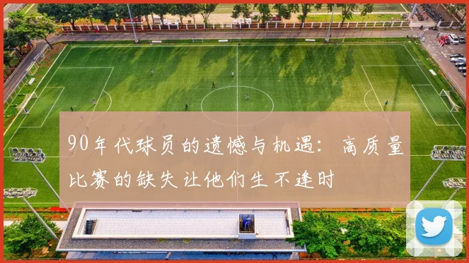 90年代球员的遗憾与机遇：高质量比赛的缺失让他们生不逢时