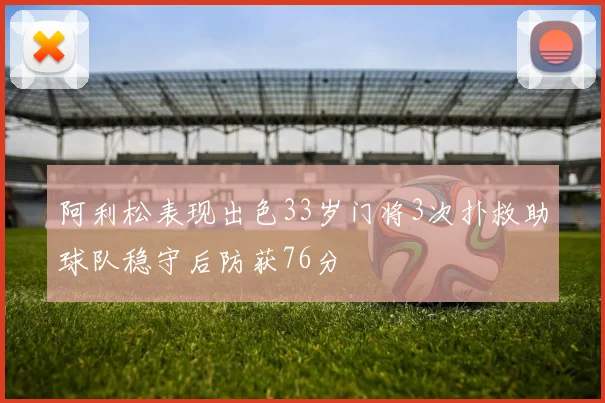 阿利松表现出色33岁门将3次扑救助球队稳守后防获76分
