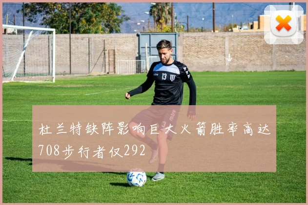 杜兰特缺阵影响巨大火箭胜率高达708步行者仅292