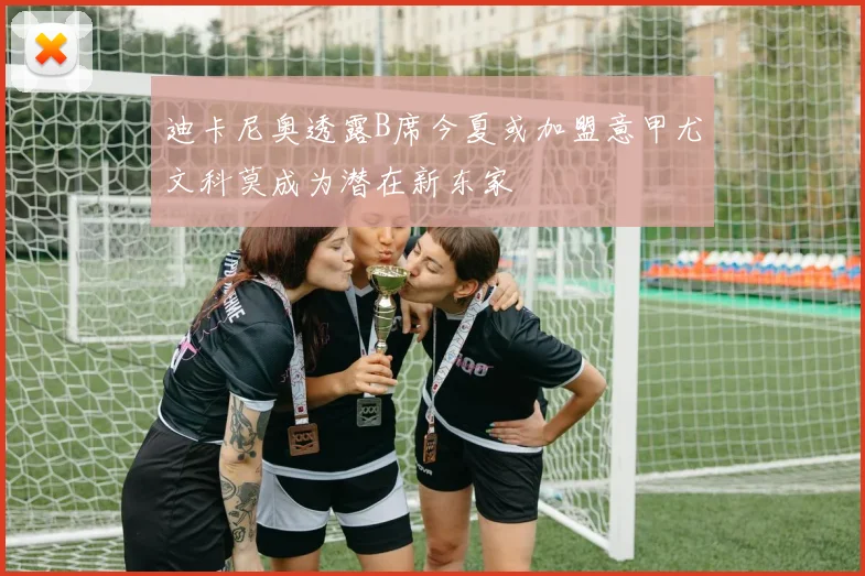 迪卡尼奥透露B席今夏或加盟意甲尤文科莫成为潜在新东家