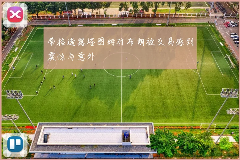 蒂格透露塔图姆对布朗被交易感到震惊与意外