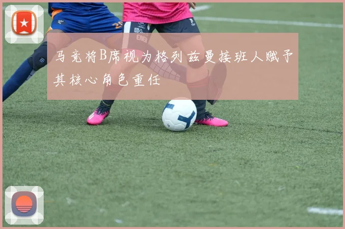 马竞将B席视为格列兹曼接班人赋予其核心角色重任