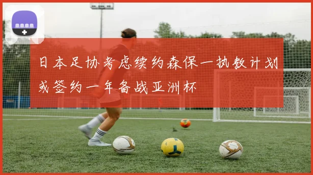 日本足协考虑续约森保一执教计划或签约一年备战亚洲杯