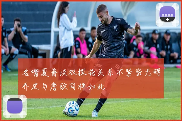 名嘴夏普谈双探花关系不紧密无碍乔皮与詹欧同样如此