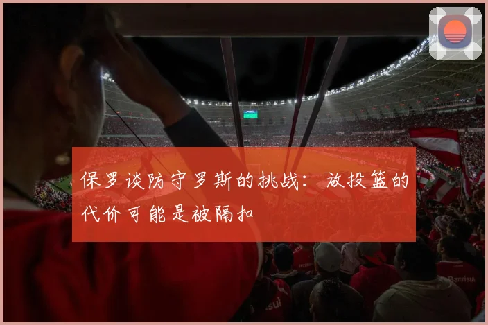 保罗谈防守罗斯的挑战：放投篮的代价可能是被隔扣
