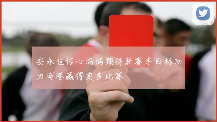 安永佳信心满满期待新赛季目标助力海港赢得更多比赛