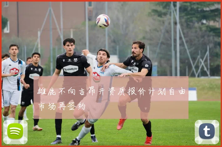 雄鹿不向吉昂开资质报价计划自由市场再签约