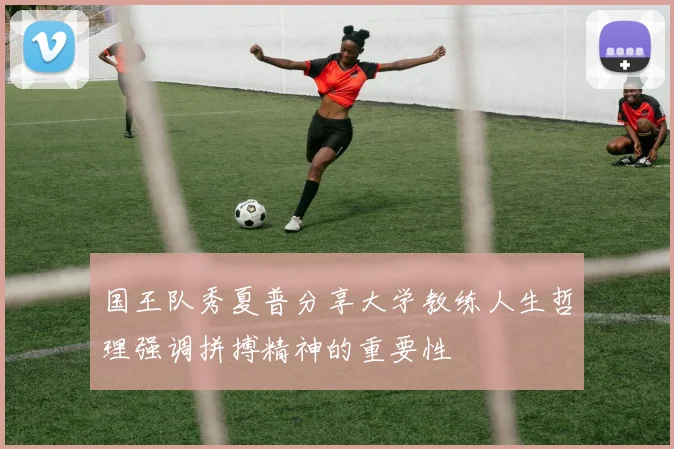 国王队秀夏普分享大学教练人生哲理强调拼搏精神的重要性