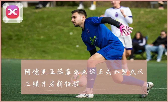 阿德里亚诺菲尔米诺正式加盟武汉三镇开启新征程