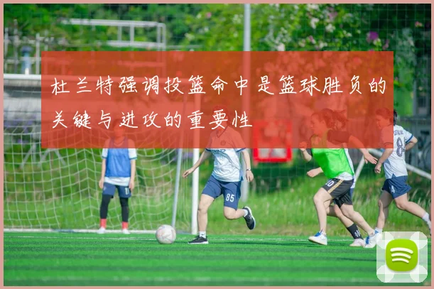 杜兰特强调投篮命中是篮球胜负的关键与进攻的重要性