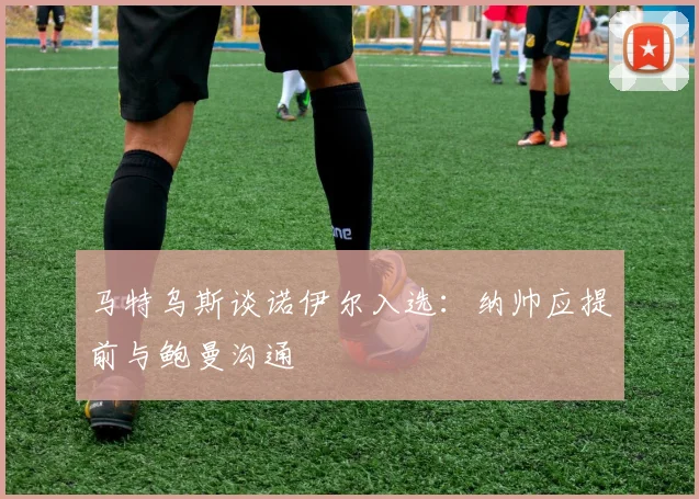 马特乌斯谈诺伊尔入选：纳帅应提前与鲍曼沟通