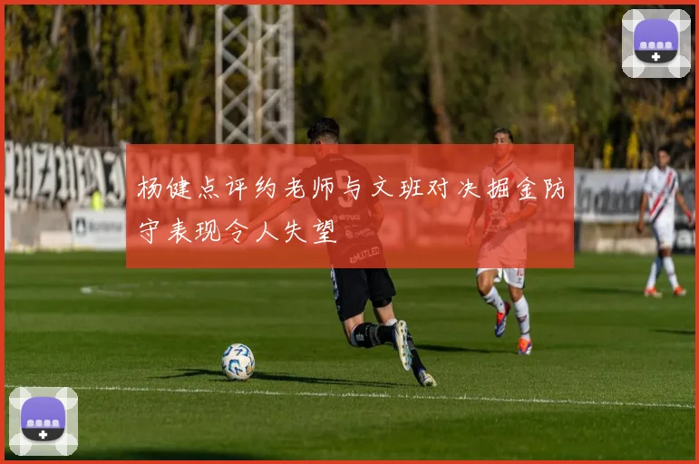 杨健点评约老师与文班对决掘金防守表现令人失望