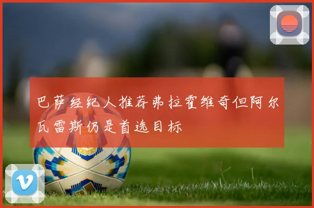 巴萨经纪人推荐弗拉霍维奇但阿尔瓦雷斯仍是首选目标