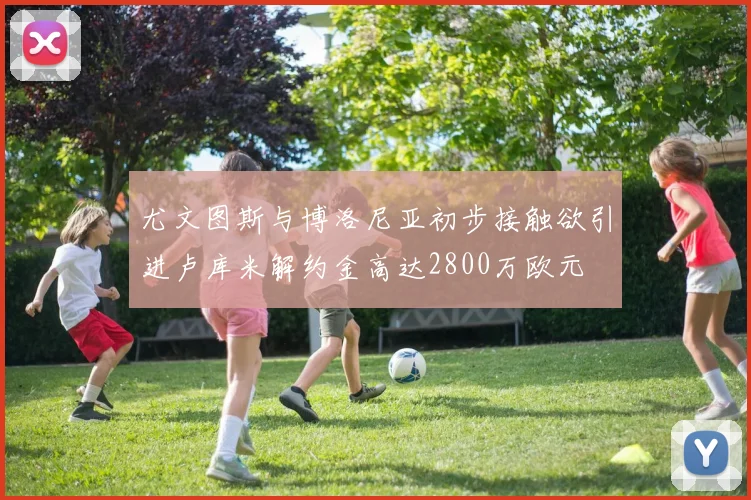 尤文图斯与博洛尼亚初步接触欲引进卢库米解约金高达2800万欧元