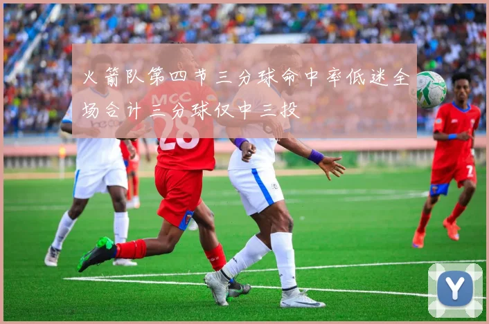 火箭队第四节三分球命中率低迷全场合计三分球仅中三投