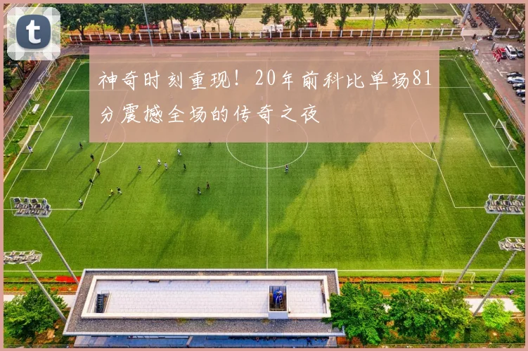 神奇时刻重现！20年前科比单场81分震撼全场的传奇之夜